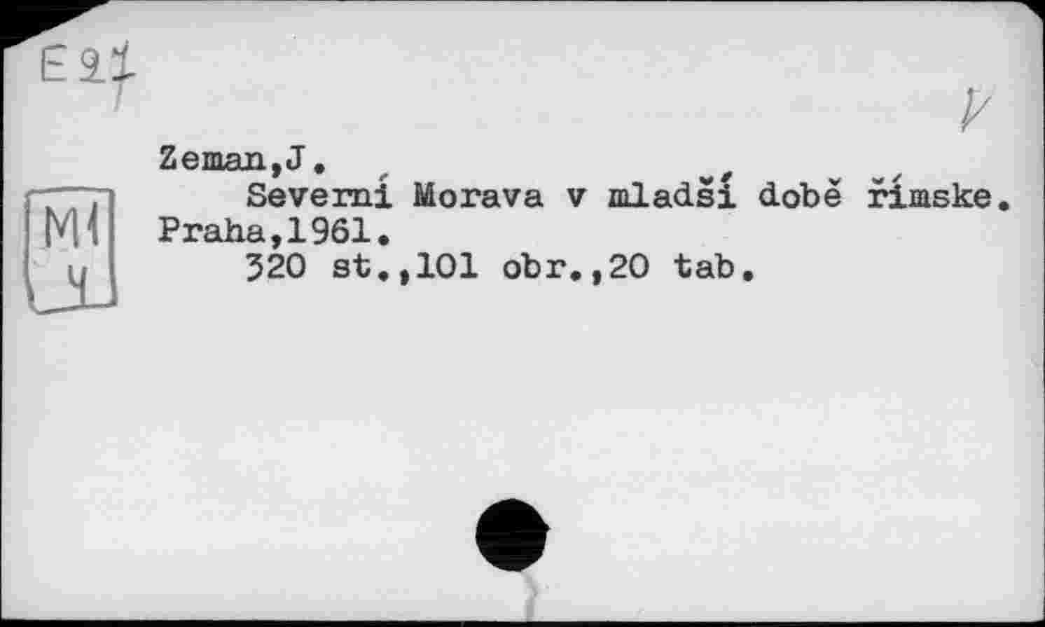 ﻿к
Zeman,J.
Severn! Morava v mladsi dobé rimske. Praha,1961.
320 st., 101 obr.,20 tab.